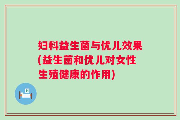 益生菌与优儿效果(益生菌和优儿对女性生殖健康的作用)
