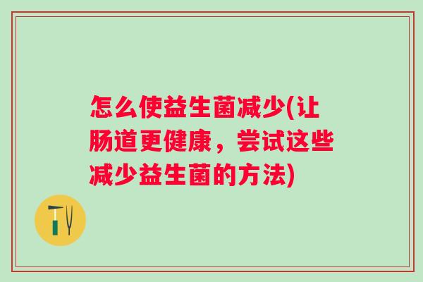 怎么使益生菌减少(让肠道更健康,尝试这些减少益生菌的方法) 怎么使益生菌减少(让肠道更健康,尝试这些减少益生菌的方法)