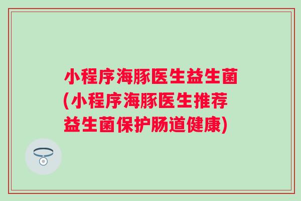 小程序海豚医生益生菌(小程序海豚医生推荐益生菌保护肠道健康) 小程序海豚医生益生菌(小程序海豚医生推荐益生菌保护肠道健康)