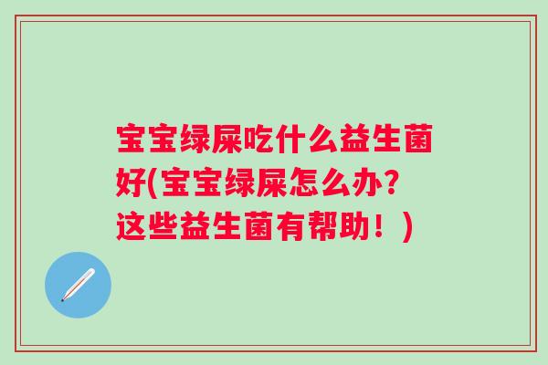 宝宝绿屎吃什么益生菌好(宝宝绿屎怎么办？这些益生菌有帮助！)