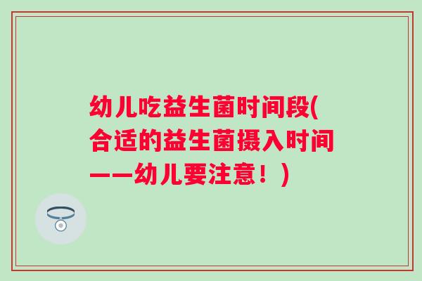 幼儿吃益生菌时间段(合适的益生菌摄入时间——幼儿要注意!) 幼儿吃益生菌时间段(合适的益生菌摄入时间——幼儿要注意!)