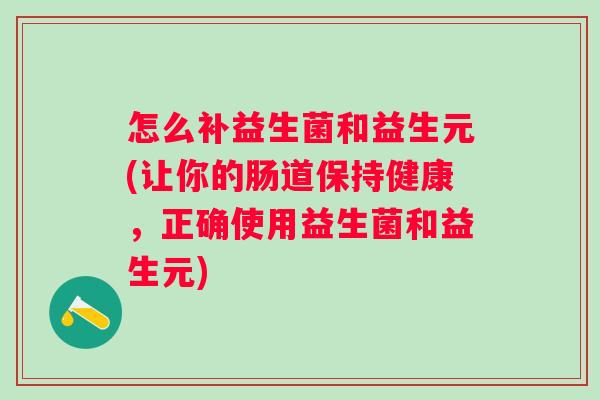 怎么补益生菌和益生元(让你的肠道保持健康,正确使用益生菌和益生元) 怎么补益生菌和益生元(让你的肠道保持健康,正确使用益生菌和益生元)