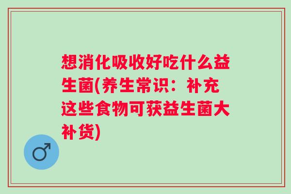 想消化吸收好吃什么益生菌(养生常识:补充这些食物可获益生菌大补货) 想消化吸收好吃什么益生菌(养生常识:补充这些食物可获益生菌大补货)