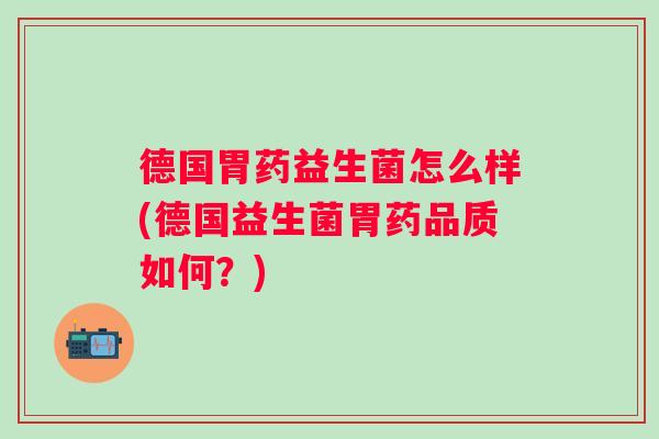 德国胃药益生菌怎么样(德国益生菌胃药品质如何?) 德国胃药益生菌怎么样(德国益生菌胃药品质如何?)