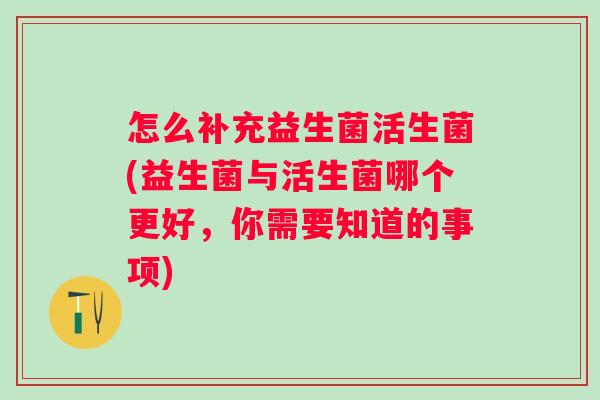怎么补充益生菌活生菌(益生菌与活生菌哪个更好，你需要知道的事项)
