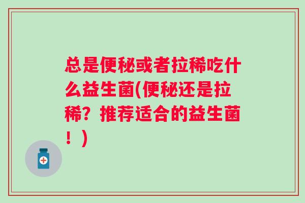 总是或者拉稀吃什么益生菌(还是拉稀?推荐适合的益生菌!) 总是或者拉稀吃什么益生菌(还是拉稀?推荐适合的益生菌!)