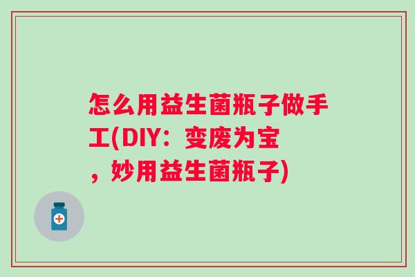 怎么用益生菌瓶子做手工(DIY：变废为宝，妙用益生菌瓶子)
