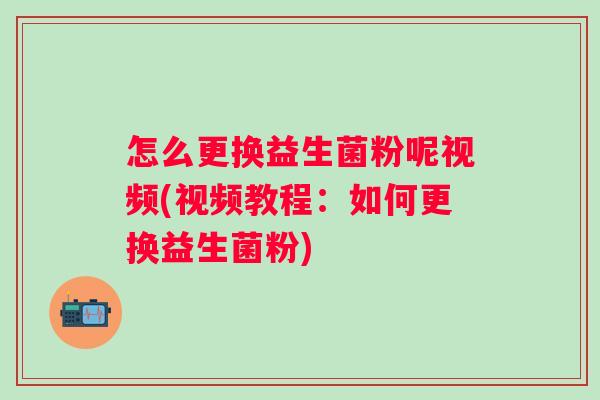 怎么更换益生菌粉呢视频(视频教程:如何更换益生菌粉) 怎么更换益生菌粉呢视频(视频教程:如何更换益生菌粉)