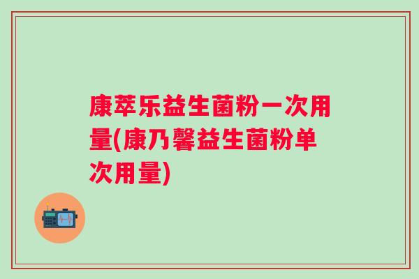 康萃乐益生菌粉一次用量(康乃馨益生菌粉单次用量)