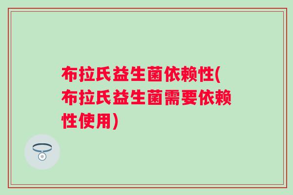 布拉氏益生菌依赖性(布拉氏益生菌需要依赖性使用) 布拉氏益生菌依赖性(布拉氏益生菌需要依赖性使用)