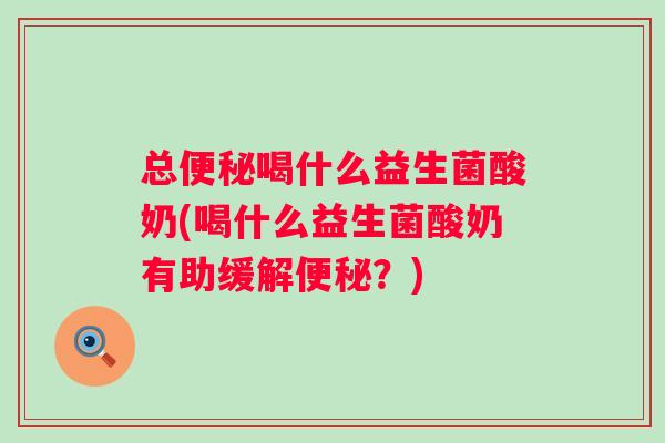 总喝什么益生菌酸奶(喝什么益生菌酸奶有助缓解?) 总喝什么益生菌酸奶(喝什么益生菌酸奶有助缓解?)