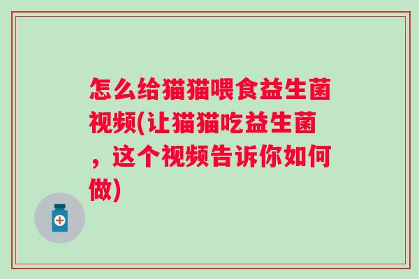 怎么给猫猫喂食益生菌视频(让猫猫吃益生菌,这个视频告诉你如何做) 怎么给猫猫喂食益生菌视频(让猫猫吃益生菌,这个视频告诉你如何做)