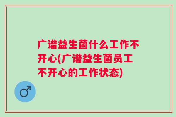 广谱益生菌什么工作不开心(广谱益生菌员工不开心的工作状态) 广谱益生菌什么工作不开心(广谱益生菌员工不开心的工作状态)