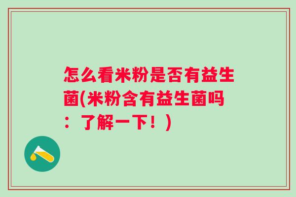 怎么看米粉是否有益生菌(米粉含有益生菌吗:了解一下!) 怎么看米粉是否有益生菌(米粉含有益生菌吗:了解一下!)