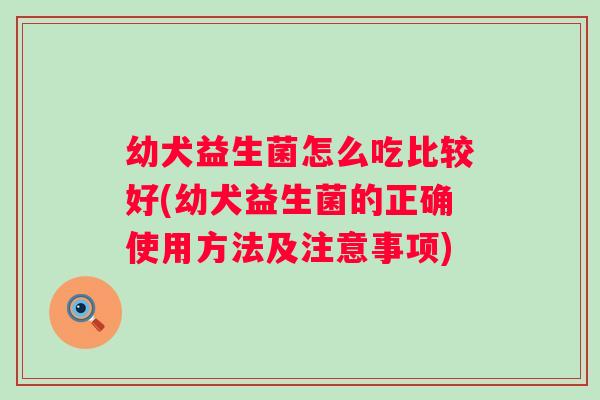 幼犬益生菌怎么吃比较好(幼犬益生菌的正确使用方法及注意事项) 幼犬益生菌怎么吃比较好(幼犬益生菌的正确使用方法及注意事项)