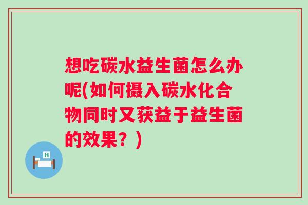 想吃碳水益生菌怎么办呢(如何摄入碳水化合物同时又获益于益生菌的效果？)