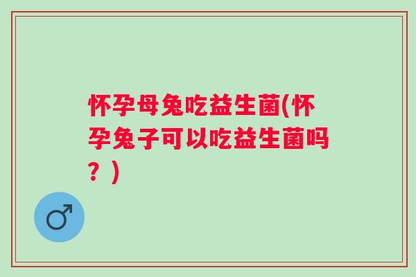 怀孕母兔吃益生菌(怀孕兔子可以吃益生菌吗?) 怀孕母兔吃益生菌(怀孕兔子可以吃益生菌吗?)