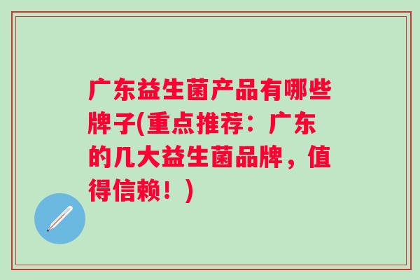 广东益生菌产品有哪些牌子(重点推荐：广东的几大益生菌品牌，值得信赖！)