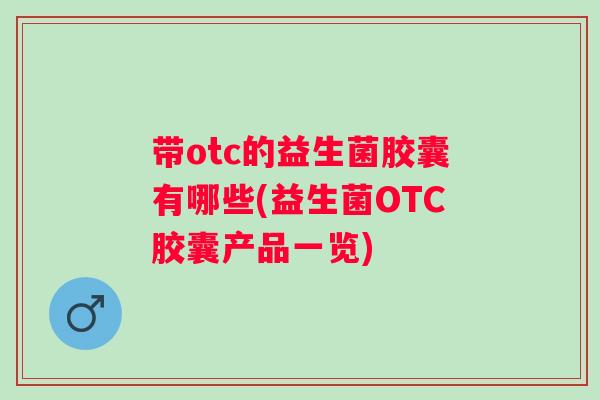 带otc的益生菌胶囊有哪些(益生菌OTC胶囊产品一览) 带otc的益生菌胶囊有哪些(益生菌OTC胶囊产品一览)