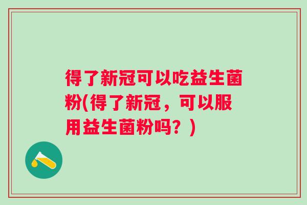 得了新冠可以吃益生菌粉(得了新冠,可以服用益生菌粉吗?) 得了新冠可以吃益生菌粉(得了新冠,可以服用益生菌粉吗?)