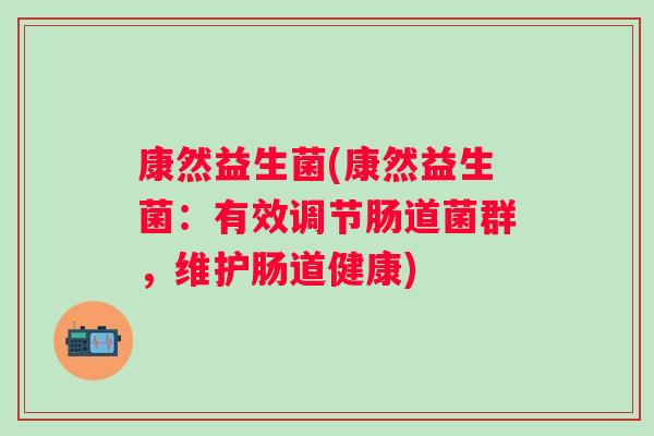 康然益生菌(康然益生菌：有效调节肠道菌群，维护肠道健康)