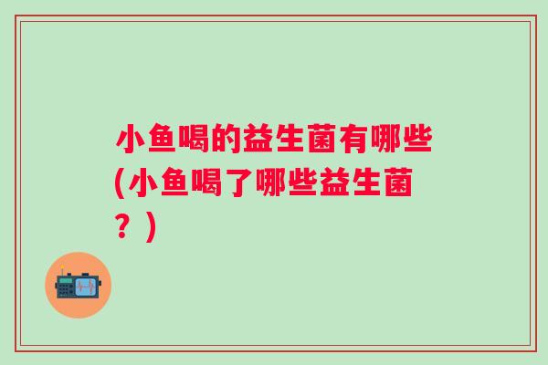 小鱼喝的益生菌有哪些(小鱼喝了哪些益生菌？)