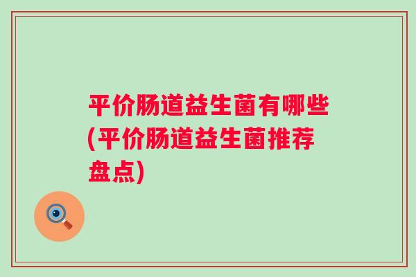 平价肠道益生菌有哪些(平价肠道益生菌推荐盘点)