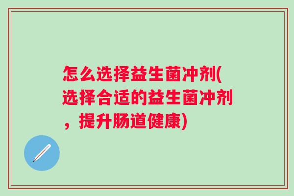 怎么选择益生菌冲剂(选择合适的益生菌冲剂，提升肠道健康)