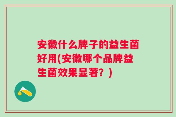 安徽什么牌子的益生菌好用(安徽哪个品牌益生菌效果显著?) 安徽什么牌子的益生菌好用(安徽哪个品牌益生菌效果显著?)