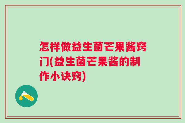 怎样做益生菌芒果酱窍门(益生菌芒果酱的制作小诀窍) 怎样做益生菌芒果酱窍门(益生菌芒果酱的制作小诀窍)