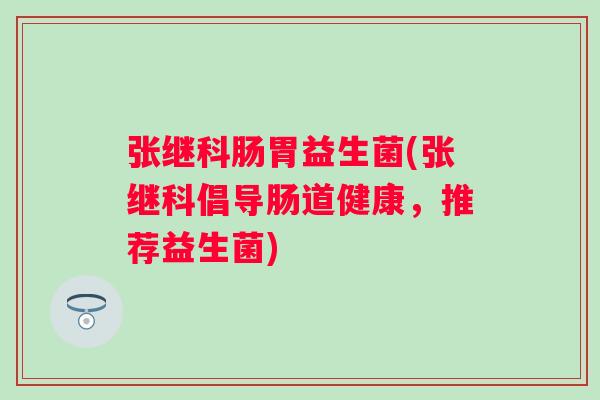 张继科肠胃益生菌(张继科倡导肠道健康，推荐益生菌)