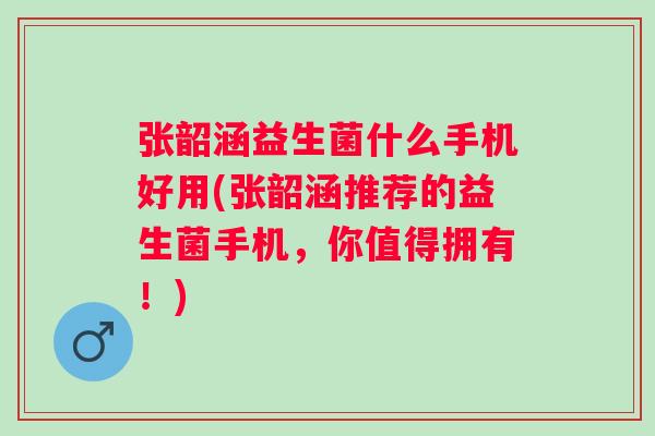 张韶涵益生菌什么手机好用(张韶涵推荐的益生菌手机，你值得拥有！)