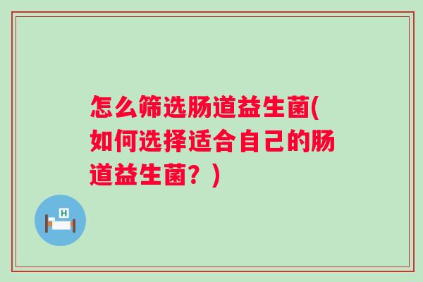 怎么筛选肠道益生菌(如何选择适合自己的肠道益生菌？)