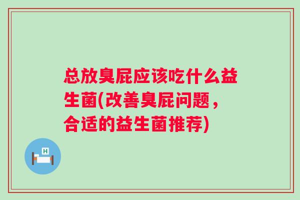 总放臭屁应该吃什么益生菌(改善臭屁问题，合适的益生菌推荐)