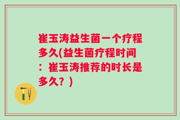 崔玉涛益生菌一个疗程多久(益生菌疗程时间：崔玉涛推荐的时长是多久？)