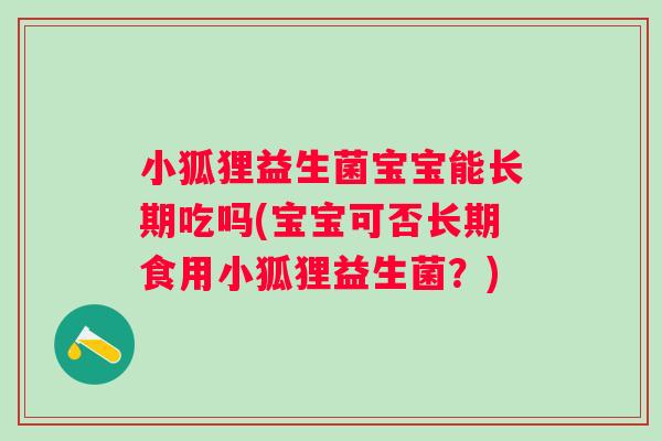 小狐狸益生菌宝宝能长期吃吗(宝宝可否长期食用小狐狸益生菌?) 小狐狸益生菌宝宝能长期吃吗(宝宝可否长期食用小狐狸益生菌?)