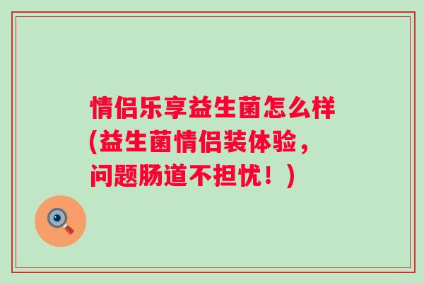 情侣乐享益生菌怎么样(益生菌情侣装体验,问题肠道不担忧!) 情侣乐享益生菌怎么样(益生菌情侣装体验,问题肠道不担忧!)