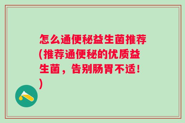 怎么通益生菌推荐(推荐通的优质益生菌,告别肠胃不适!) 怎么通益生菌推荐(推荐通的优质益生菌,告别肠胃不适!)