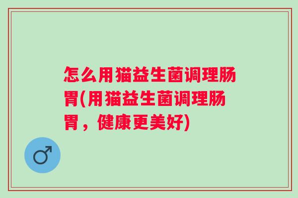 怎么用猫益生菌调理肠胃(用猫益生菌调理肠胃，健康更美好)