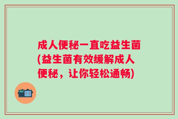 成人一直吃益生菌(益生菌有效缓解成人,让你轻松通畅) 成人一直吃益生菌(益生菌有效缓解成人,让你轻松通畅)