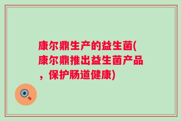 康尔鼎生产的益生菌(康尔鼎推出益生菌产品,保护肠道健康) 康尔鼎生产的益生菌(康尔鼎推出益生菌产品,保护肠道健康)