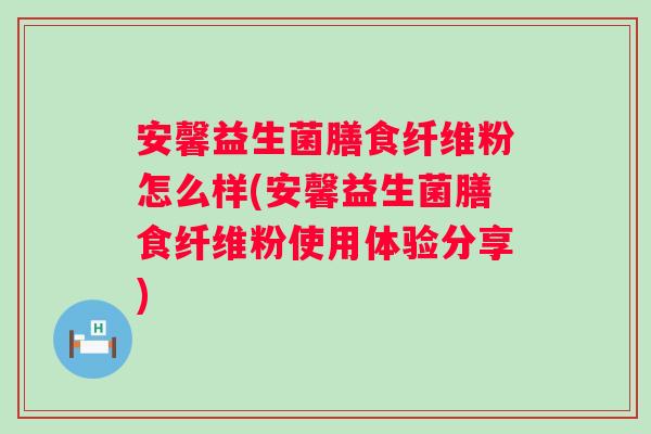 安馨益生菌膳食纤维粉怎么样(安馨益生菌膳食纤维粉使用体验分享)