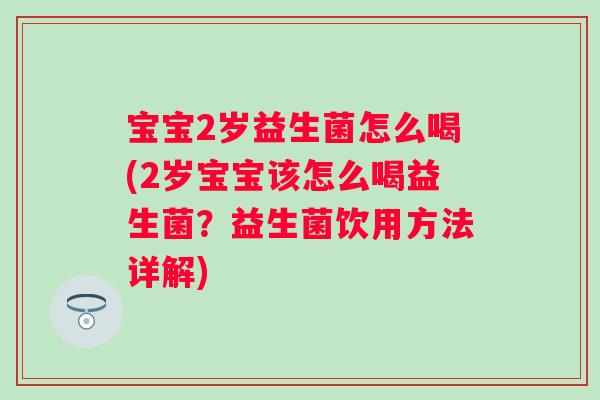 宝宝2岁益生菌怎么喝(2岁宝宝该怎么喝益生菌？益生菌饮用方法详解)