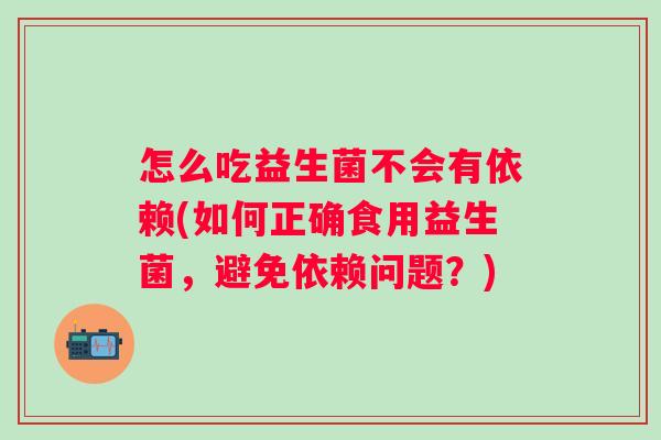 怎么吃益生菌不会有依赖(如何正确食用益生菌，避免依赖问题？)
