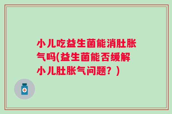 小儿吃益生菌能消肚吗(益生菌能否缓解小儿肚问题?) 小儿吃益生菌能消肚吗(益生菌能否缓解小儿肚问题?)