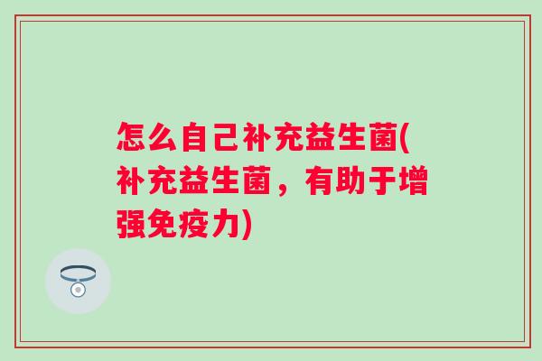 怎么自己补充益生菌(补充益生菌，有助于增强免疫力)