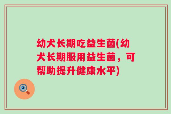 幼犬长期吃益生菌(幼犬长期服用益生菌，可帮助提升健康水平)