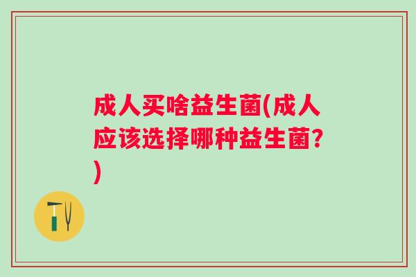 成人买啥益生菌(成人应该选择哪种益生菌？)