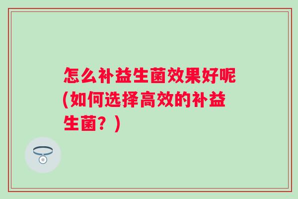 怎么补益生菌效果好呢(如何选择高效的补益生菌？)