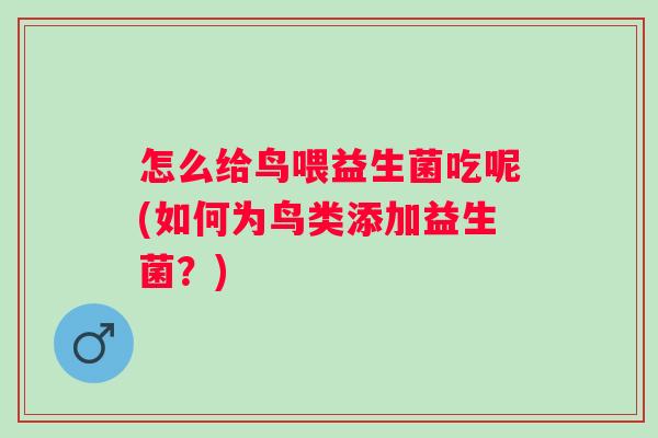 怎么给鸟喂益生菌吃呢(如何为鸟类添加益生菌?) 怎么给鸟喂益生菌吃呢(如何为鸟类添加益生菌?)